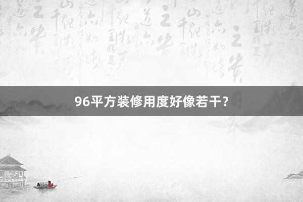 96平方装修用度好像若干？