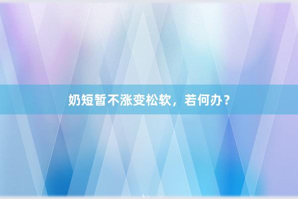 奶短暂不涨变松软，若何办？
