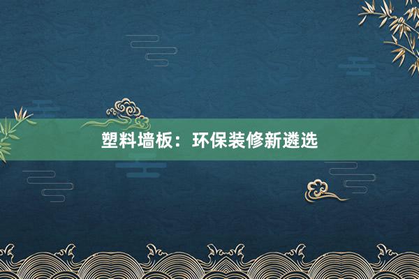 塑料墙板：环保装修新遴选