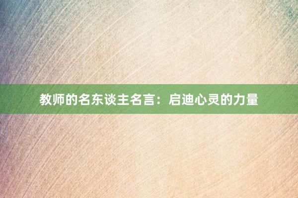 教师的名东谈主名言：启迪心灵的力量