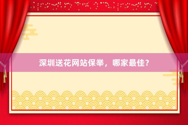 深圳送花网站保举，哪家最佳？