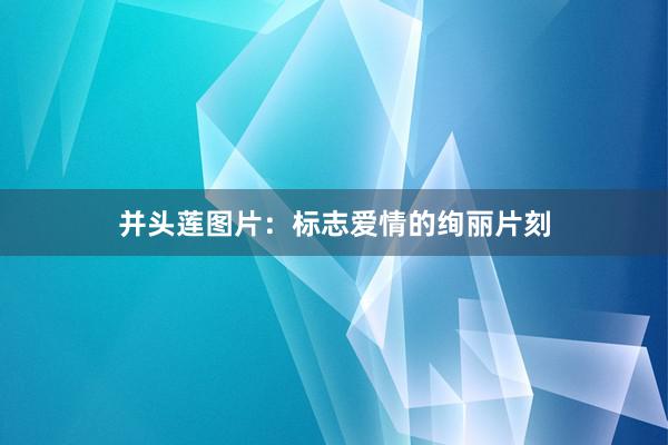 并头莲图片：标志爱情的绚丽片刻