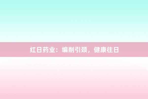 红日药业：编削引颈，健康往日