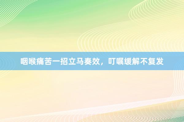 咽喉痛苦一招立马奏效，叮嘱缓解不复发