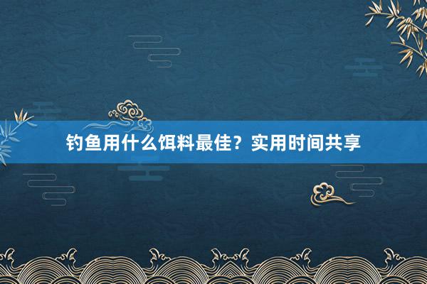 钓鱼用什么饵料最佳？实用时间共享