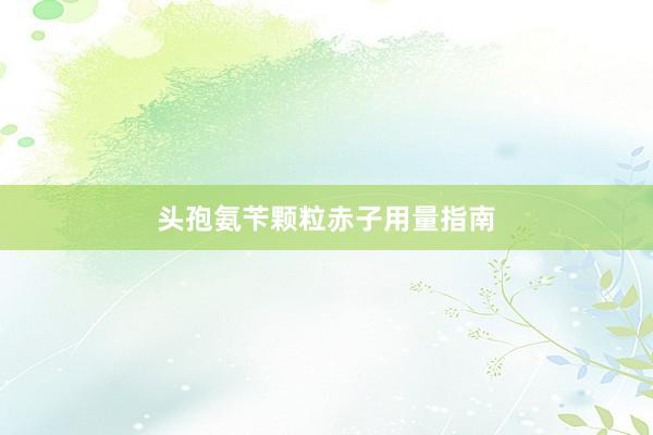 头孢氨苄颗粒赤子用量指南