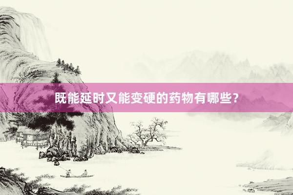 既能延时又能变硬的药物有哪些？