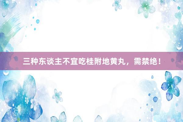 三种东谈主不宜吃桂附地黄丸,需禁绝!